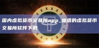 国内虚拟货币交易所app_靠谱的虚拟货币交易所软件下载